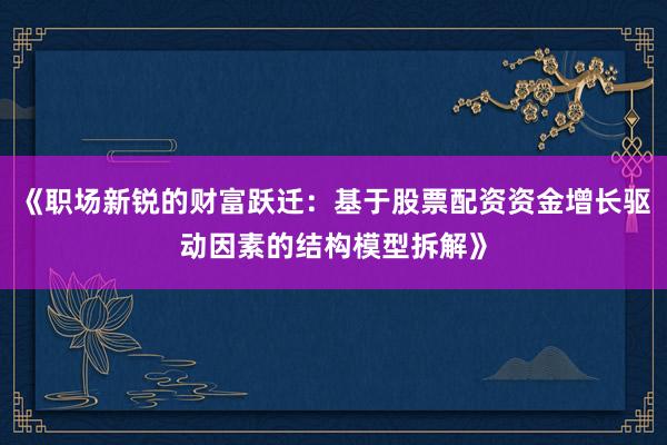 《职场新锐的财富跃迁：基于股票配资资金增长驱动因素的结构模型拆解》