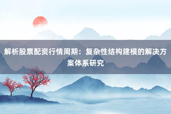 解析股票配资行情周期：复杂性结构建模的解决方案体系研究
