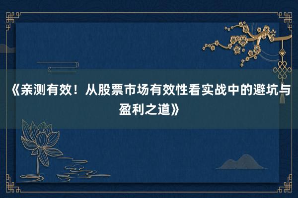 《亲测有效！从股票市场有效性看实战中的避坑与盈利之道》