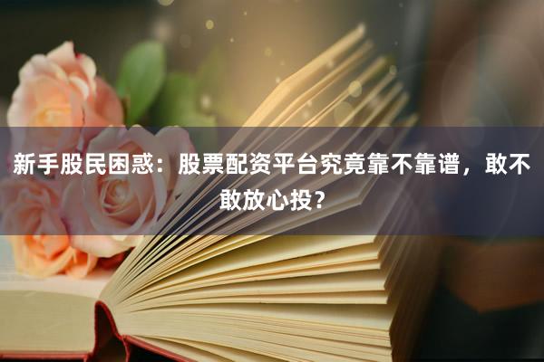 新手股民困惑：股票配资平台究竟靠不靠谱，敢不敢放心投？