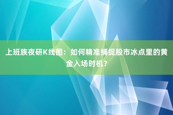 上班族夜研K线图：如何精准捕捉股市冰点里的黄金入场时机？