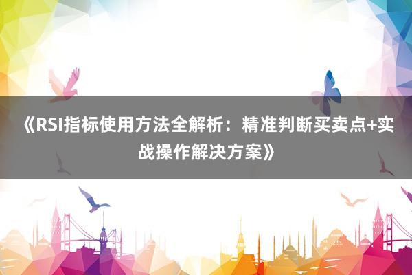 《RSI指标使用方法全解析：精准判断买卖点+实战操作解决方案》