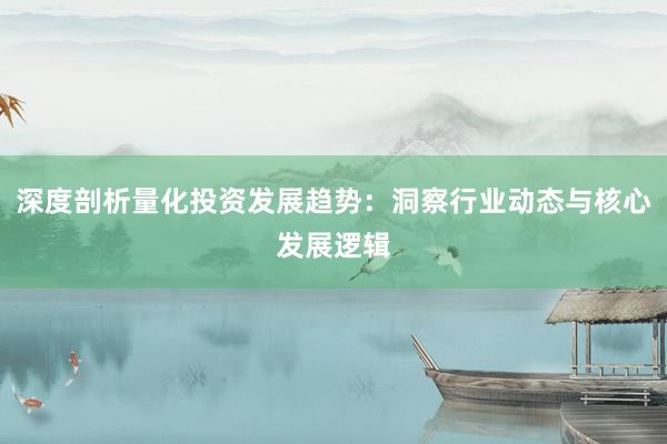 深度剖析量化投资发展趋势：洞察行业动态与核心发展逻辑